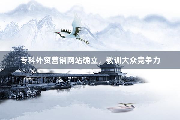 专科外贸营销网站确立，教训大众竞争力