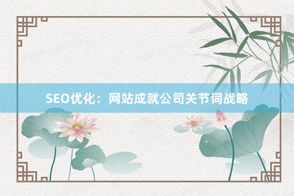 SEO优化:网站成就公司关节词战略