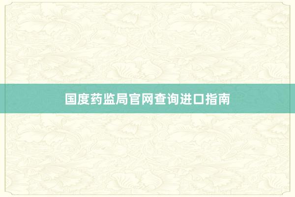 国度药监局官网查询进口指南