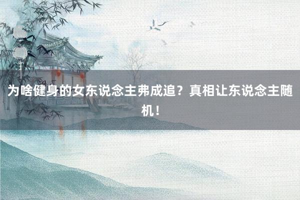 为啥健身的女东说念主弗成追?真相让东说念主随机!